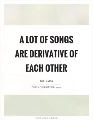 A lot of songs are derivative of each other Picture Quote #1