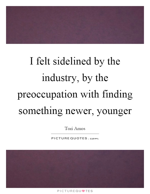 I felt sidelined by the industry, by the preoccupation with finding something newer, younger Picture Quote #1