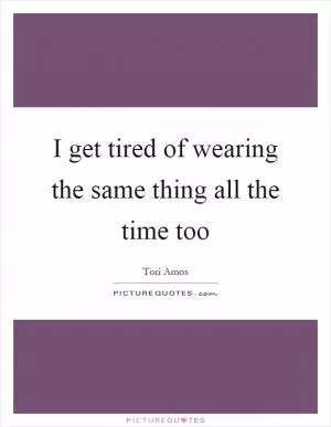 I get tired of wearing the same thing all the time too Picture Quote #1