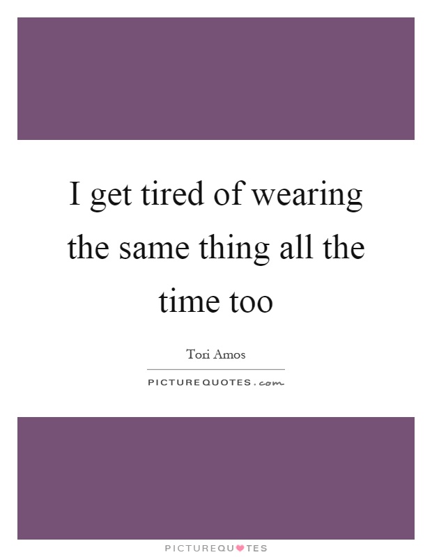 I get tired of wearing the same thing all the time too Picture Quote #1