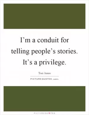 I’m a conduit for telling people’s stories. It’s a privilege Picture Quote #1