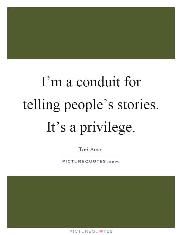 I'm a conduit for telling people's stories. It's a privilege Picture Quote #1