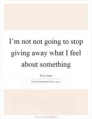 I’m not not going to stop giving away what I feel about something Picture Quote #1