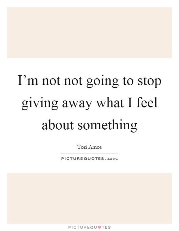 I'm not not going to stop giving away what I feel about something Picture Quote #1