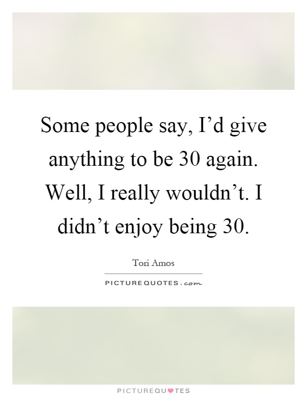 Some people say, I'd give anything to be 30 again. Well, I really wouldn't. I didn't enjoy being 30 Picture Quote #1