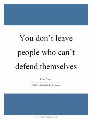 You don’t leave people who can’t defend themselves Picture Quote #1