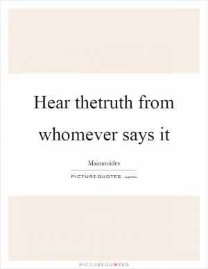 Hear thetruth from whomever says it Picture Quote #1