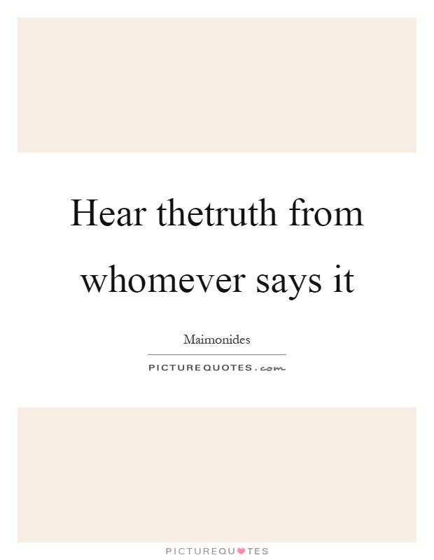 Hear thetruth from whomever says it Picture Quote #1