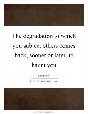 The degradation to which you subject others comes back, sooner or later, to haunt you Picture Quote #1