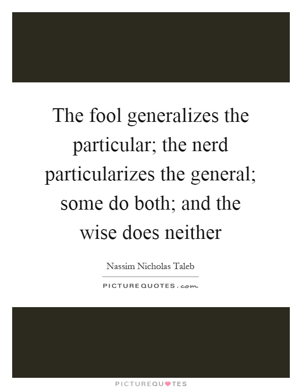The fool generalizes the particular; the nerd particularizes the general; some do both; and the wise does neither Picture Quote #1