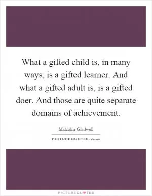 What a gifted child is, in many ways, is a gifted learner. And what a gifted adult is, is a gifted doer. And those are quite separate domains of achievement Picture Quote #1
