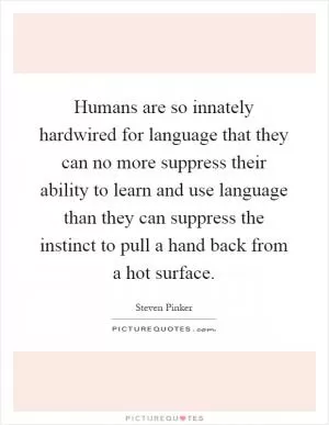 Humans are so innately hardwired for language that they can no more suppress their ability to learn and use language than they can suppress the instinct to pull a hand back from a hot surface Picture Quote #1