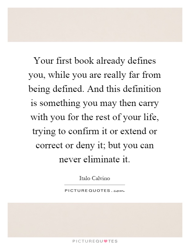 Your first book already defines you, while you are really far from being defined. And this definition is something you may then carry with you for the rest of your life, trying to confirm it or extend or correct or deny it; but you can never eliminate it Picture Quote #1