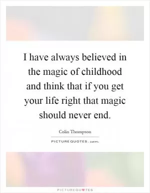 I have always believed in the magic of childhood and think that if you get your life right that magic should never end Picture Quote #1