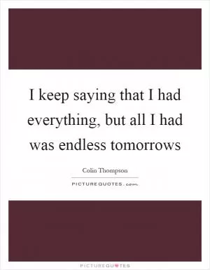 I keep saying that I had everything, but all I had was endless tomorrows Picture Quote #1