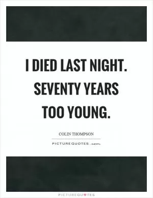 I died last night. Seventy years too young Picture Quote #1