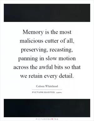 Memory is the most malicious cutter of all, preserving, recasting, panning in slow motion across the awful bits so that we retain every detail Picture Quote #1
