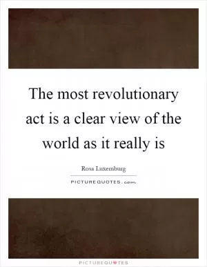 The most revolutionary act is a clear view of the world as it really is Picture Quote #1
