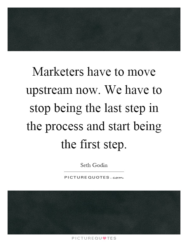 Marketers have to move upstream now. We have to stop being the last step in the process and start being the first step Picture Quote #1