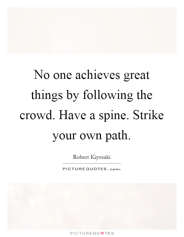 No one achieves great things by following the crowd. Have a spine. Strike your own path Picture Quote #1