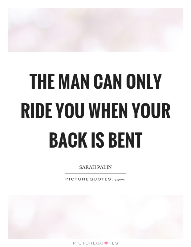 The man can only ride you when your back is bent Picture Quote #1