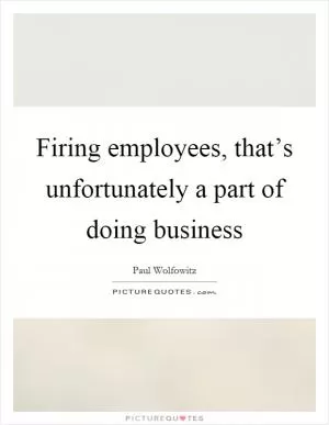 Firing employees, that’s unfortunately a part of doing business Picture Quote #1