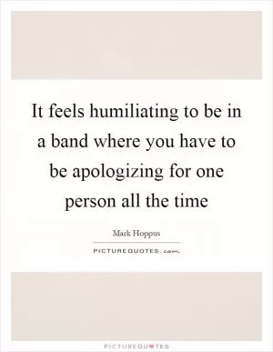 It feels humiliating to be in a band where you have to be apologizing for one person all the time Picture Quote #1