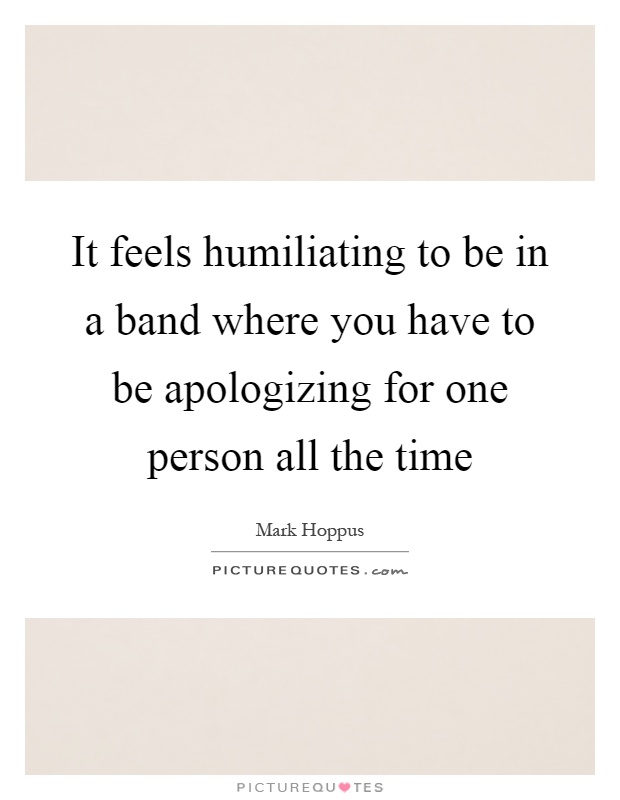 It feels humiliating to be in a band where you have to be apologizing for one person all the time Picture Quote #1