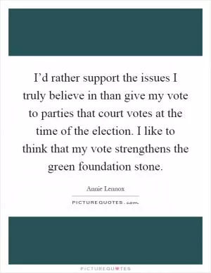 I’d rather support the issues I truly believe in than give my vote to parties that court votes at the time of the election. I like to think that my vote strengthens the green foundation stone Picture Quote #1