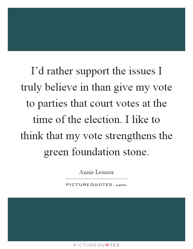 I'd rather support the issues I truly believe in than give my vote to parties that court votes at the time of the election. I like to think that my vote strengthens the green foundation stone Picture Quote #1