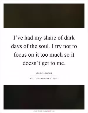 I’ve had my share of dark days of the soul. I try not to focus on it too much so it doesn’t get to me Picture Quote #1