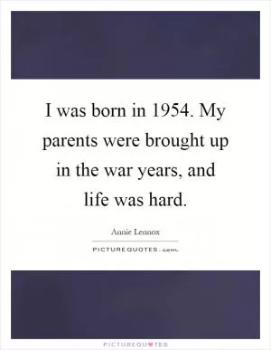 I was born in 1954. My parents were brought up in the war years, and life was hard Picture Quote #1