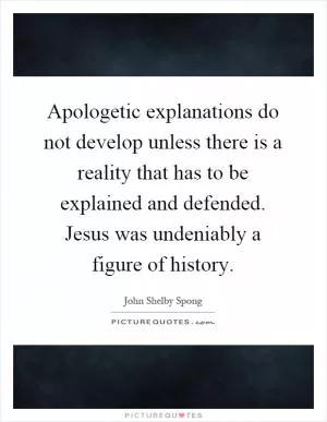 Apologetic explanations do not develop unless there is a reality that has to be explained and defended. Jesus was undeniably a figure of history Picture Quote #1