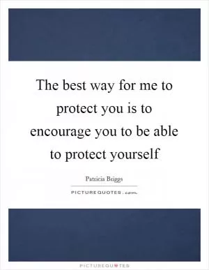 The best way for me to protect you is to encourage you to be able to protect yourself Picture Quote #1