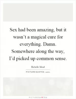 Sex had been amazing, but it wasn’t a magical cure for everything. Damn. Somewhere along the way, I’d picked up common sense Picture Quote #1