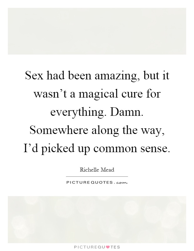 Sex had been amazing, but it wasn't a magical cure for everything. Damn. Somewhere along the way, I'd picked up common sense Picture Quote #1