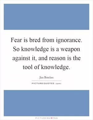 Fear is bred from ignorance. So knowledge is a weapon against it, and reason is the tool of knowledge Picture Quote #1