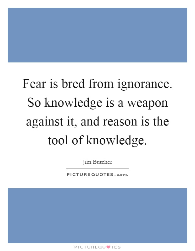 Fear is bred from ignorance. So knowledge is a weapon against it, and reason is the tool of knowledge Picture Quote #1