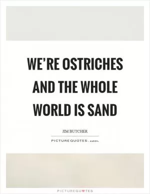 We’re ostriches and the whole world is sand Picture Quote #1