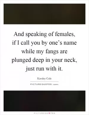 And speaking of females, if I call you by one’s name while my fangs are plunged deep in your neck, just run with it Picture Quote #1