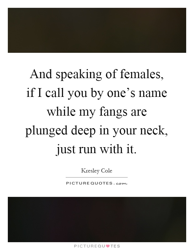 And speaking of females, if I call you by one's name while my fangs are plunged deep in your neck, just run with it Picture Quote #1