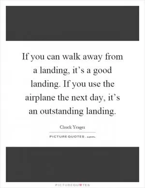 If you can walk away from a landing, it’s a good landing. If you use the airplane the next day, it’s an outstanding landing Picture Quote #1