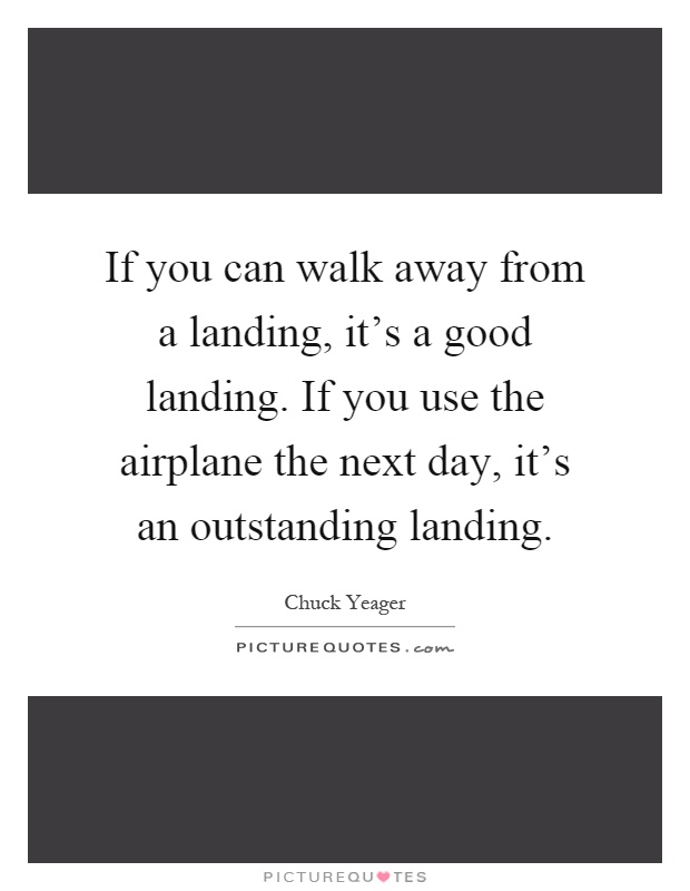 If you can walk away from a landing, it's a good landing. If you use the airplane the next day, it's an outstanding landing Picture Quote #1