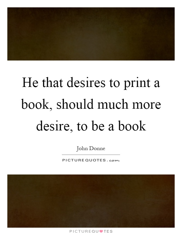 He that desires to print a book, should much more desire, to be a book Picture Quote #1