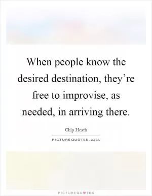 When people know the desired destination, they’re free to improvise, as needed, in arriving there Picture Quote #1