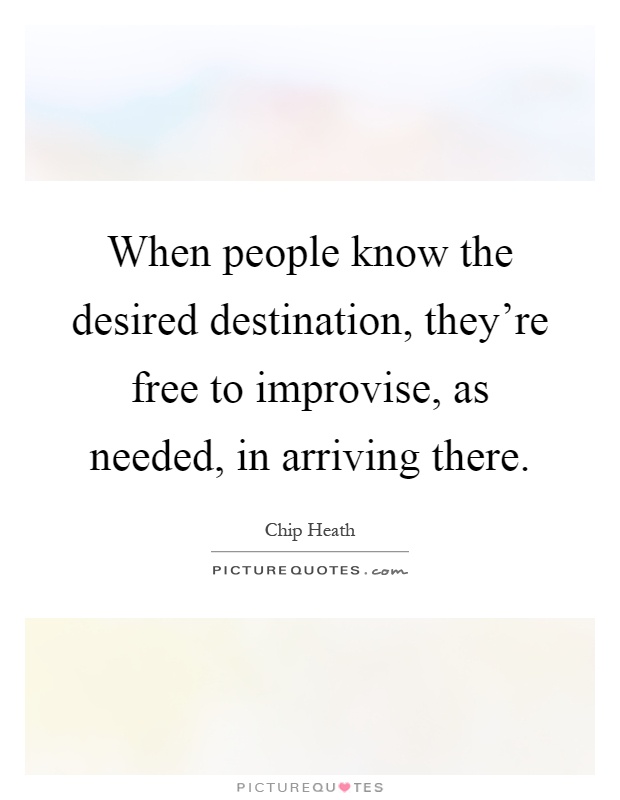 When people know the desired destination, they're free to improvise, as needed, in arriving there Picture Quote #1