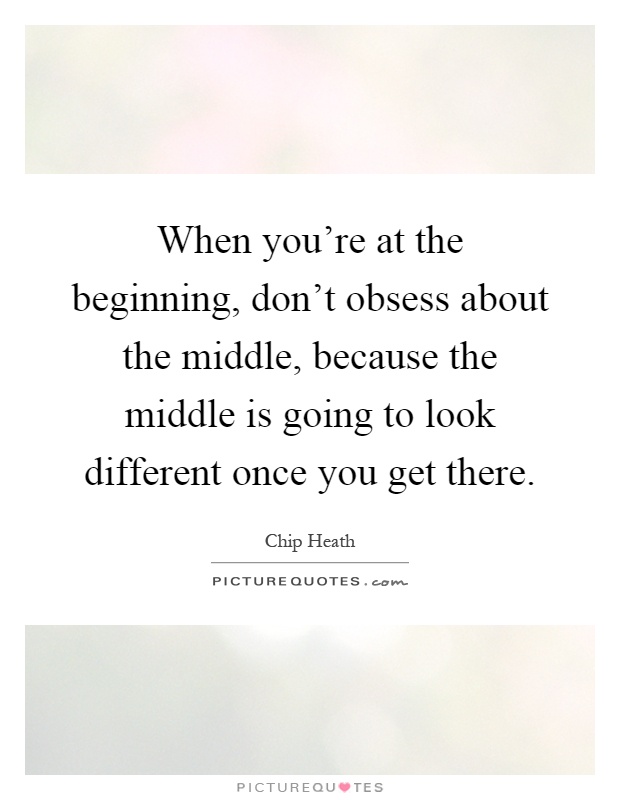 When you're at the beginning, don't obsess about the middle, because the middle is going to look different once you get there Picture Quote #1