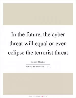 In the future, the cyber threat will equal or even eclipse the terrorist threat Picture Quote #1