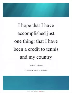 I hope that I have accomplished just one thing: that I have been a credit to tennis and my country Picture Quote #1