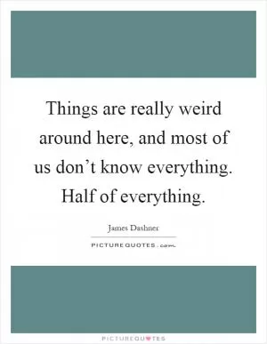 Things are really weird around here, and most of us don’t know everything. Half of everything Picture Quote #1